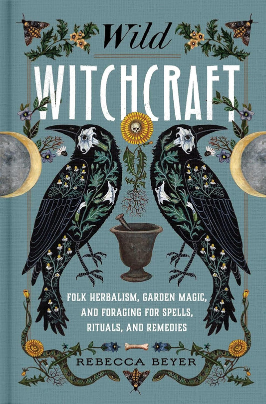 Wild Witchcraft: Folk Herbalism, Garden Magic, and Foraging for Spells, Rituals, and Remedies
